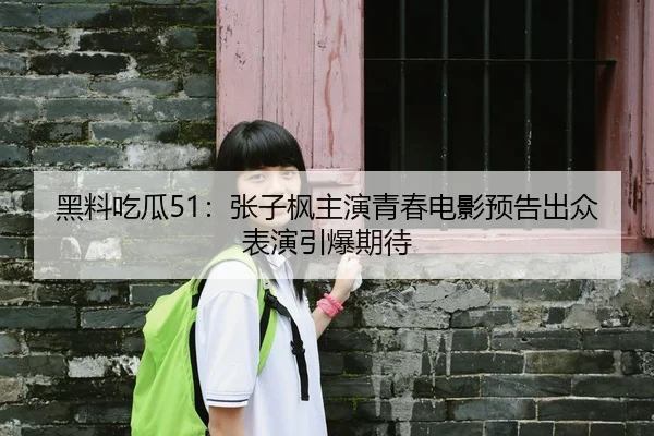 黑料吃瓜51：张子枫主演青春电影预告出众表演引爆期待